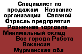 Специалист по продажам › Название организации ­ Связной › Отрасль предприятия ­ Розничная торговля › Минимальный оклад ­ 18 000 - Все города Работа » Вакансии   . Мурманская обл.,Мончегорск г.